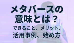 メタバースの意味とは？仮想空間でできること、メリット、活用事例、始め方を紹介